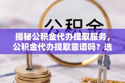 莘县揭秘公积金代办提取服务，公积金代办提取靠谱吗？选择需谨慎
