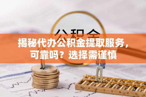 莘县揭秘代办公积金提取服务，可靠吗？选择需谨慎