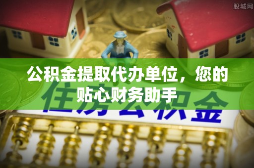 莘县公积金提取代办单位，您的贴心财务助手