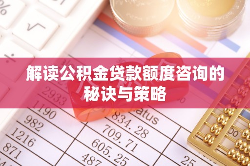 莘县解读公积金贷款额度咨询的秘诀与策略