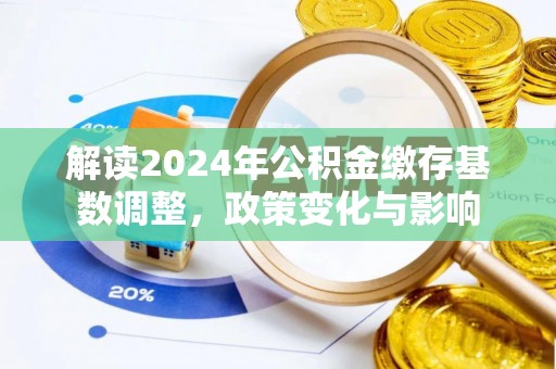 莘县解读2024年公积金缴存基数调整，政策变化与影响