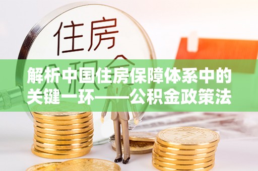 莘县解析中国住房保障体系中的关键一环——公积金政策法规的演变与影响