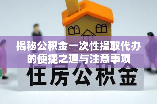 莘县揭秘公积金一次性提取代办的便捷之道与注意事项