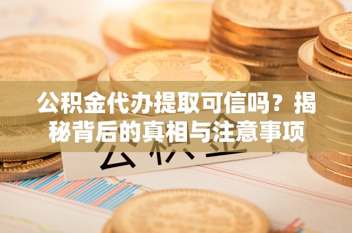 莘县公积金代办提取可信吗？揭秘背后的真相与注意事项