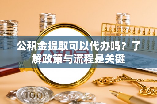 莘县公积金提取可以代办吗？了解政策与流程是关键