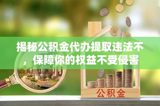 莘县揭秘公积金代办提取违法不，保障你的权益不受侵害