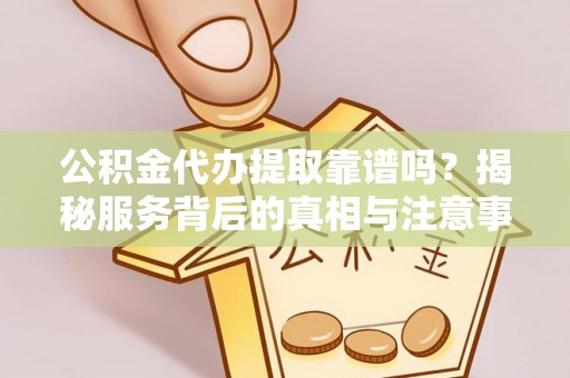 莘县公积金代办提取靠谱吗？揭秘服务背后的真相与注意事项