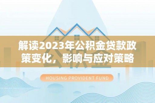 莘县解读2023年公积金贷款政策变化，影响与应对策略