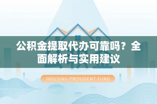 莘县公积金提取代办可靠吗？全面解析与实用建议