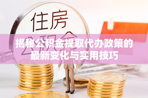 莘县揭秘公积金提取代办政策的最新变化与实用技巧