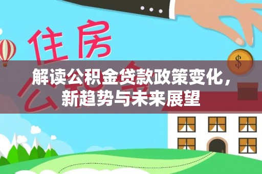 莘县解读公积金贷款政策变化，新趋势与未来展望