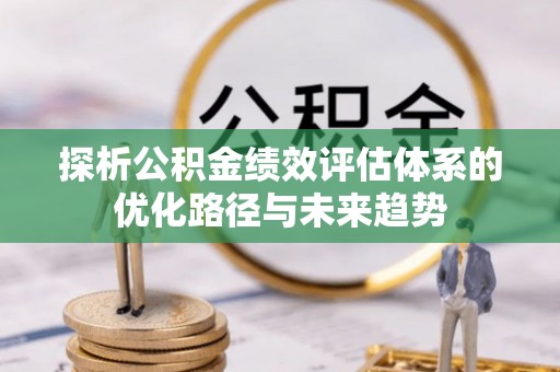 莘县探析公积金绩效评估体系的优化路径与未来趋势