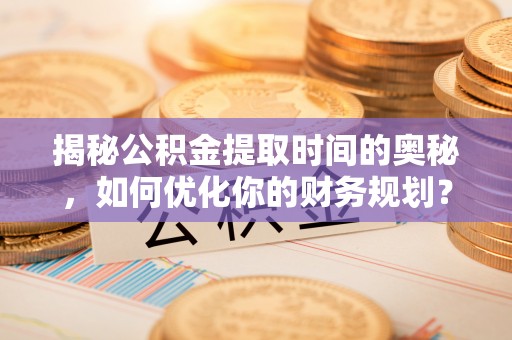 莘县揭秘公积金提取时间的奥秘，如何优化你的财务规划？