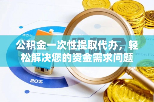 莘县公积金一次性提取代办，轻松解决您的资金需求问题