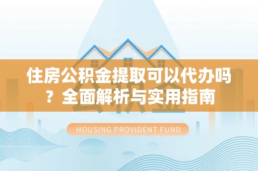 莘县住房公积金提取可以代办吗？全面解析与实用指南