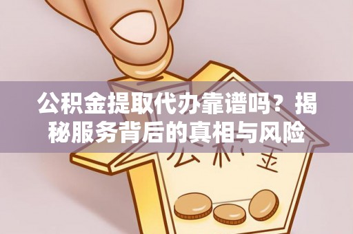 莘县公积金提取代办靠谱吗？揭秘服务背后的真相与风险