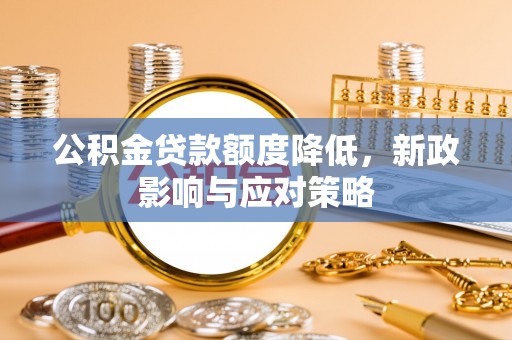 莘县公积金贷款额度降低，新政影响与应对策略