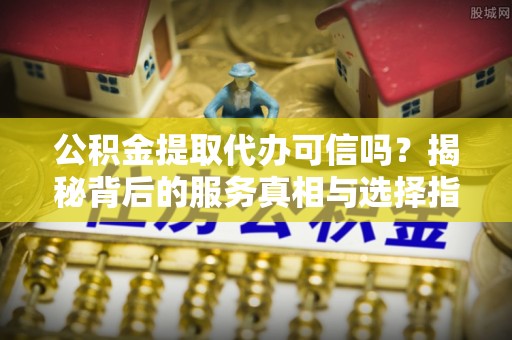 莘县公积金提取代办可信吗？揭秘背后的服务真相与选择指南
