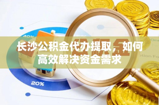 莘县长沙公积金代办提取，如何高效解决资金需求