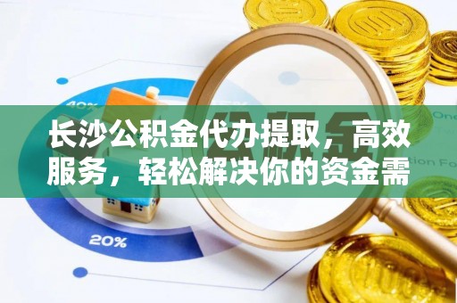 莘县长沙公积金代办提取，高效服务，轻松解决你的资金需求