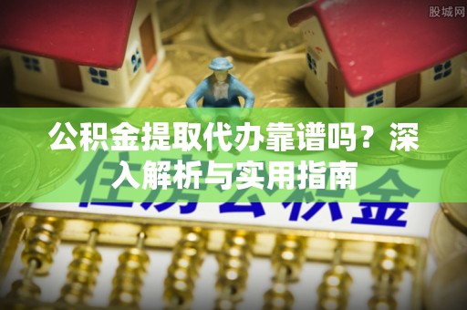 莘县公积金提取代办靠谱吗？深入解析与实用指南