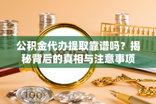 莘县公积金代办提取靠谱吗？揭秘背后的真相与注意事项