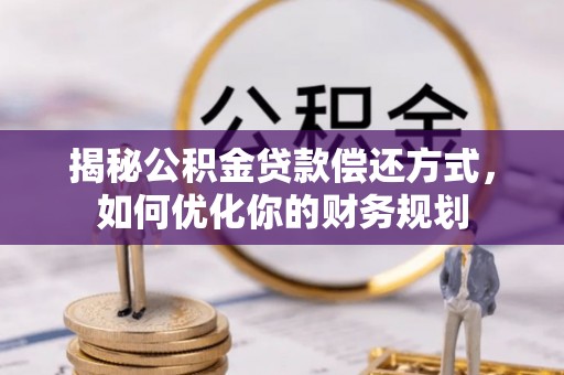 莘县揭秘公积金贷款偿还方式，如何优化你的财务规划