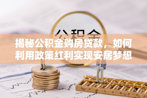 莘县揭秘公积金购房贷款，如何利用政策红利实现安居梦想