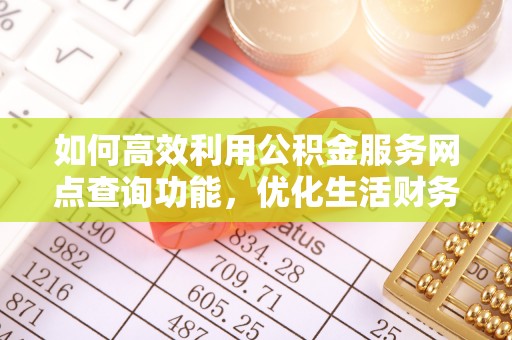 莘县如何高效利用公积金服务网点查询功能，优化生活财务管理