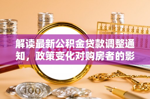 莘县解读最新公积金贷款调整通知，政策变化对购房者的影响与应对策略