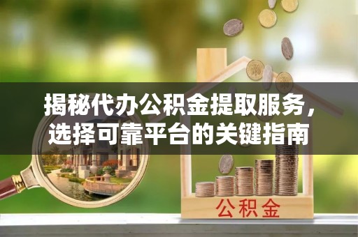 莘县揭秘代办公积金提取服务，选择可靠平台的关键指南