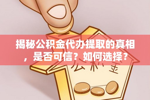 莘县揭秘公积金代办提取的真相，是否可信？如何选择？