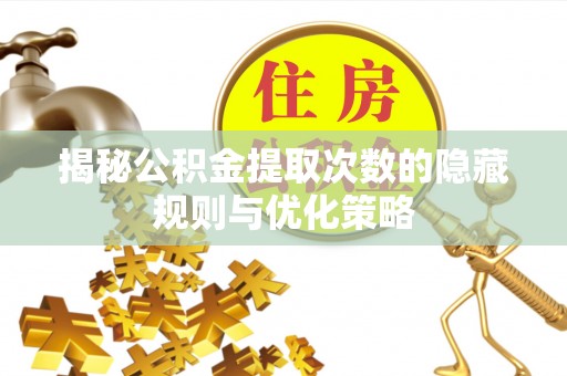 莘县揭秘公积金提取次数的隐藏规则与优化策略