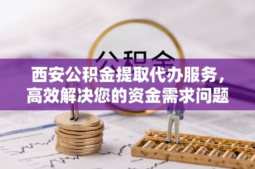 莘县西安公积金提取代办服务，高效解决您的资金需求问题