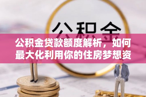 莘县公积金贷款额度解析，如何最大化利用你的住房梦想资金