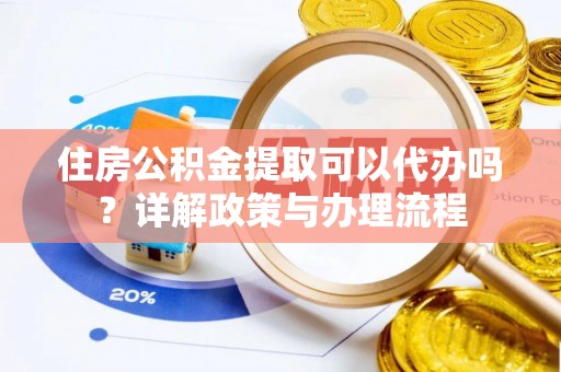 莘县住房公积金提取可以代办吗？详解政策与办理流程
