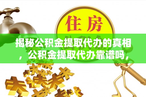 莘县揭秘公积金提取代办的真相，公积金提取代办靠谱吗，如何选择专业服务？