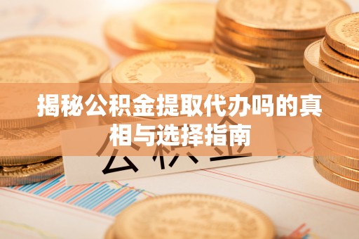 莘县揭秘公积金提取代办吗的真相与选择指南