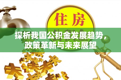 莘县探析我国公积金发展趋势，政策革新与未来展望
