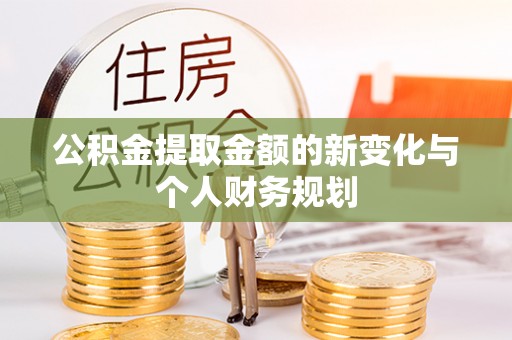 莘县公积金提取金额的新变化与个人财务规划