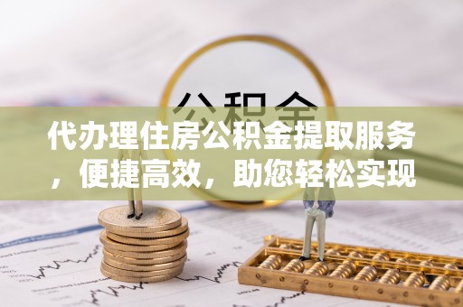 莘县代办理住房公积金提取服务，便捷高效，助您轻松实现资金规划