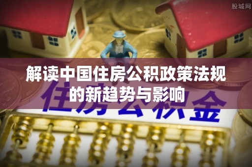 莘县解读中国住房公积政策法规的新趋势与影响