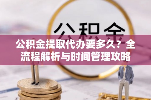 莘县公积金提取代办要多久？全流程解析与时间管理攻略