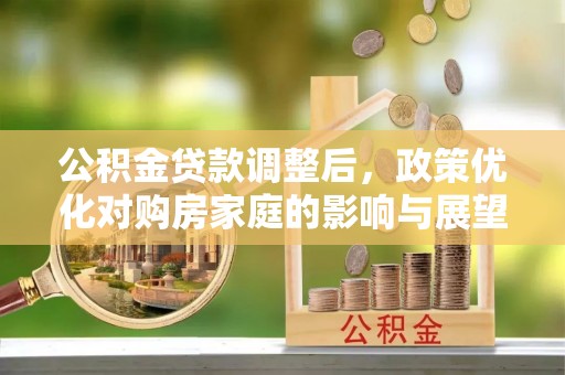 莘县公积金贷款调整后，政策优化对购房家庭的影响与展望