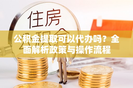 莘县公积金提取可以代办吗？全面解析政策与操作流程