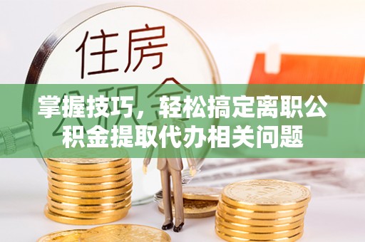 莘县掌握技巧，轻松搞定离职公积金提取代办相关问题