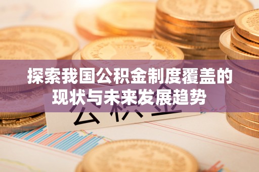 莘县探索我国公积金制度覆盖的现状与未来发展趋势