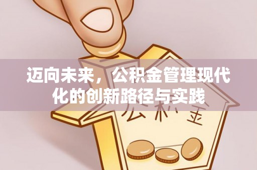 莘县迈向未来，公积金管理现代化的创新路径与实践