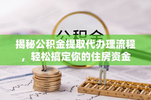 莘县揭秘公积金提取代办理流程，轻松搞定你的住房资金