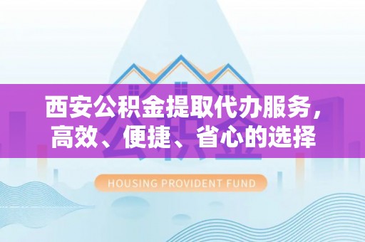 莘县西安公积金提取代办服务，高效、便捷、省心的选择
